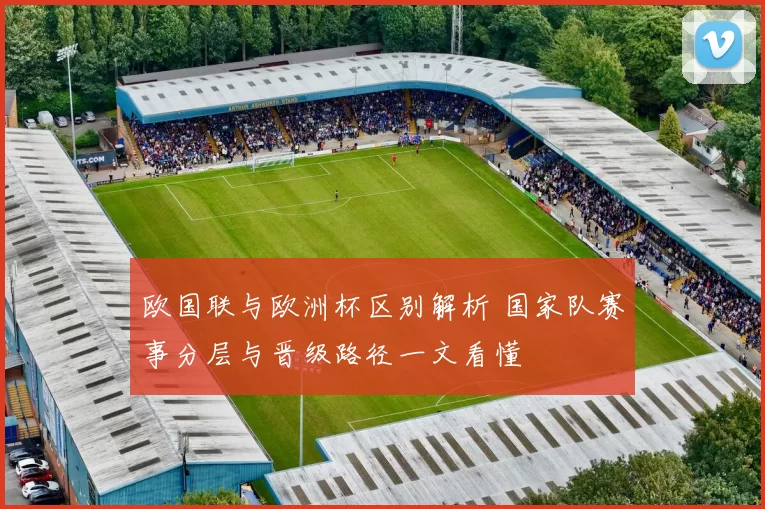 欧国联与欧洲杯区别解析 国家队赛事分层与晋级路径一文看懂