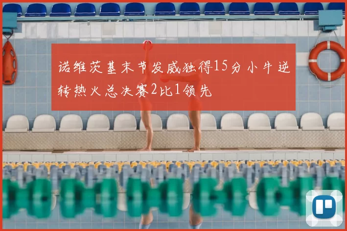 诺维茨基末节发威独得15分小牛逆转热火总决赛2比1领先