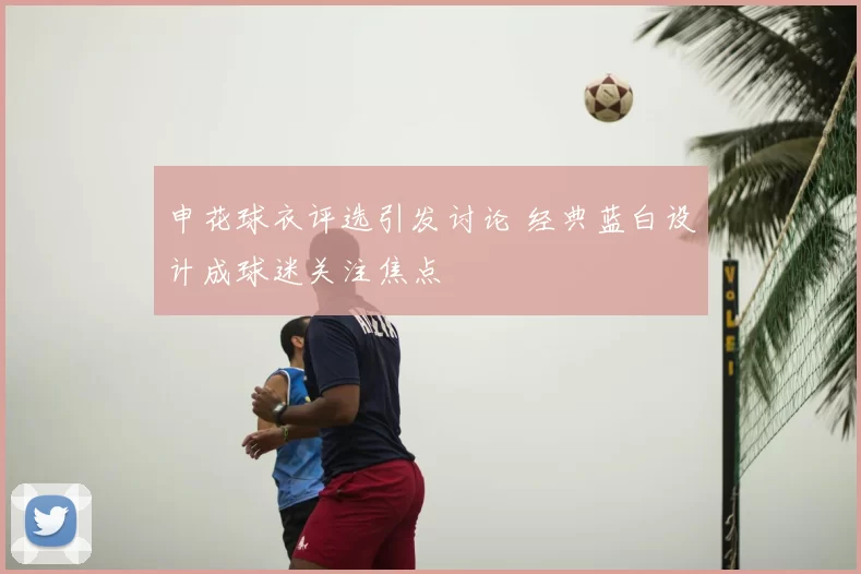 申花球衣评选引发讨论 经典蓝白设计成球迷关注焦点