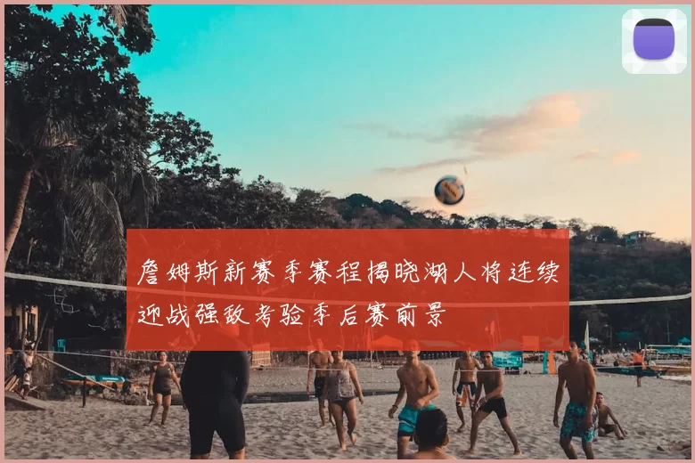詹姆斯新赛季赛程揭晓湖人将连续迎战强敌考验季后赛前景