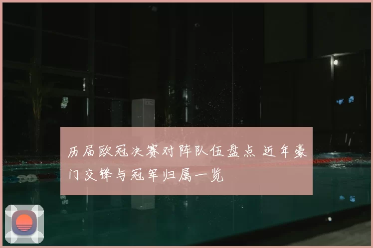 历届欧冠决赛对阵队伍盘点 近年豪门交锋与冠军归属一览