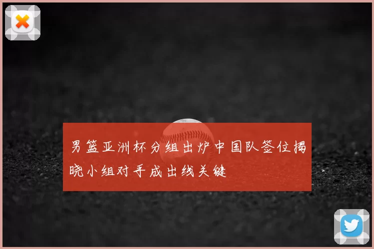 男篮亚洲杯分组出炉中国队签位揭晓小组对手成出线关键