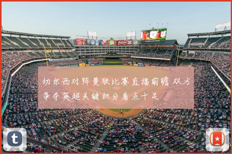 切尔西对阵曼联比赛直播前瞻 双方争夺英超关键积分看点十足