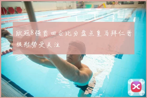 欧冠8强首回合比分盘点皇马拜仁晋级形势受关注