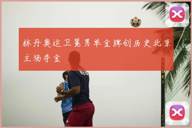 林丹奥运卫冕男单金牌创历史北京主场夺金