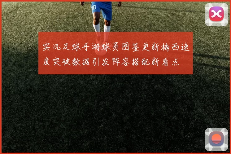 实况足球手游球员图鉴更新梅西速度突破数据引发阵容搭配新看点