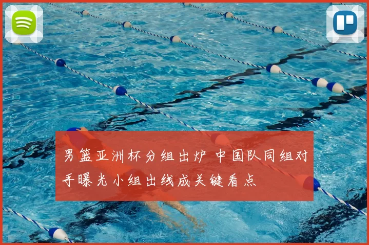男篮亚洲杯分组出炉 中国队同组对手曝光小组出线成关键看点