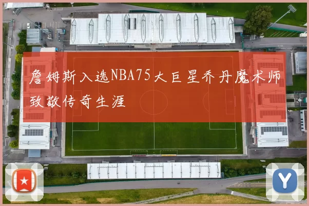 詹姆斯入选NBA75大巨星乔丹魔术师致敬传奇生涯