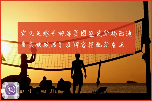 实况足球手游球员图鉴更新梅西速度突破数据引发阵容搭配新看点
