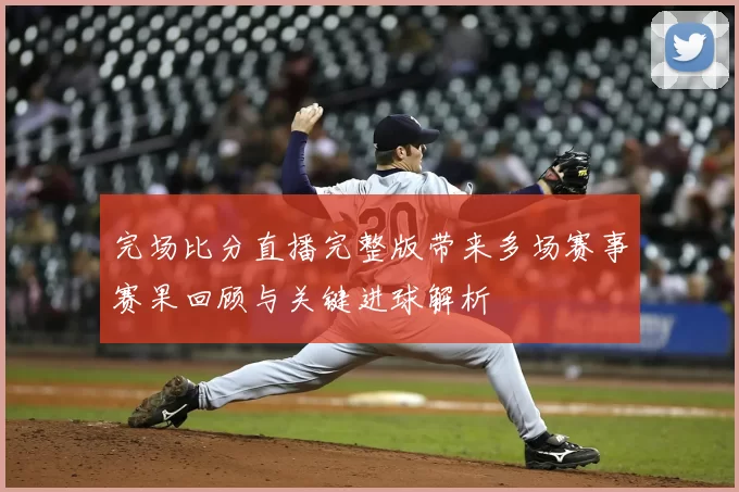 完场比分直播完整版带来多场赛事赛果回顾与关键进球解析