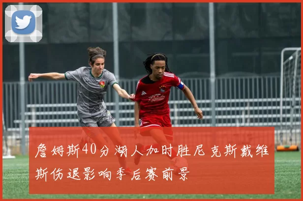 詹姆斯40分湖人加时胜尼克斯戴维斯伤退影响季后赛前景