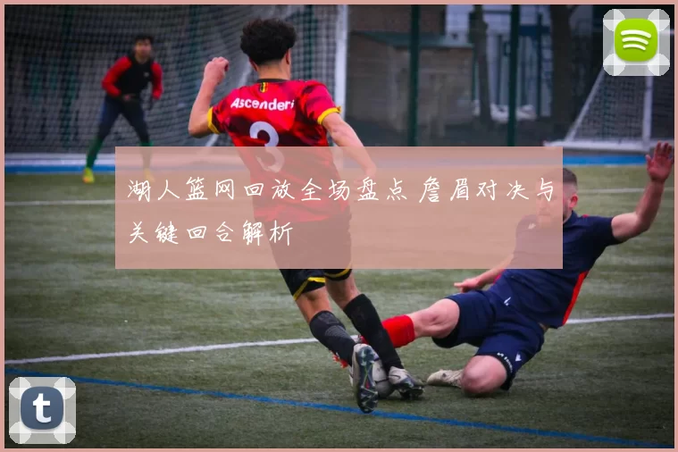 湖人篮网回放全场盘点 詹眉对决与关键回合解析