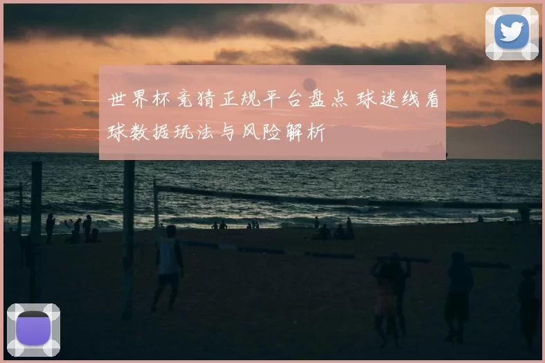 世界杯竞猜正规平台盘点 球迷线看球数据玩法与风险解析