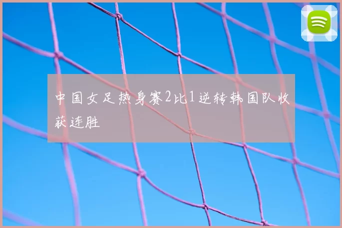 中国女足热身赛2比1逆转韩国队收获连胜