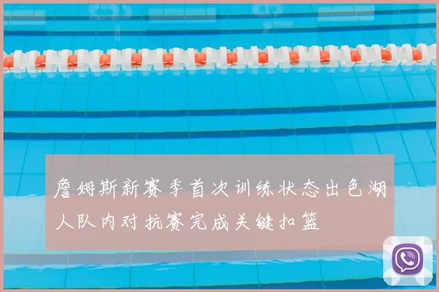 詹姆斯新赛季首次训练状态出色湖人队内对抗赛完成关键扣篮