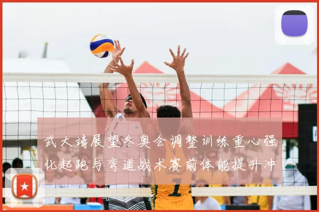 武大靖展望冬奥会调整训练重心强化起跑与弯道战术赛前体能提升冲击奖牌