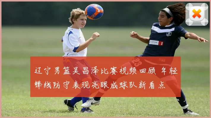 辽宁男篮吴昌泽比赛视频回顾 年轻锋线防守表现亮眼成球队新看点