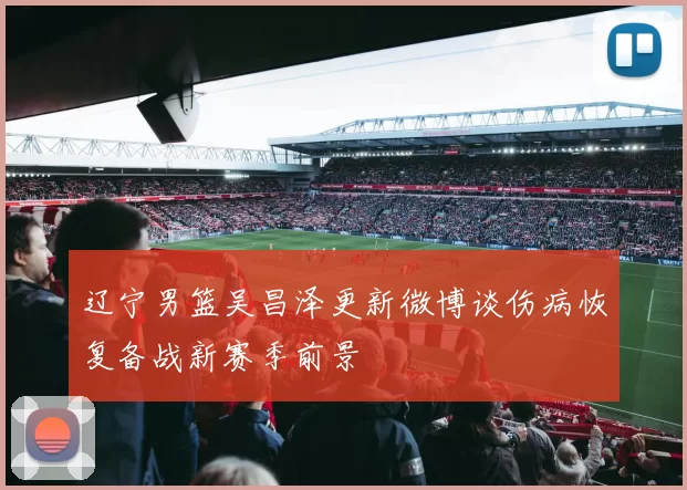 辽宁男篮吴昌泽更新微博谈伤病恢复备战新赛季前景