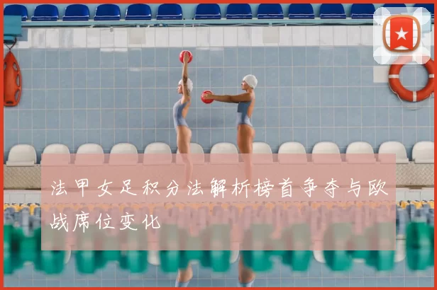 法甲女足积分法解析榜首争夺与欧战席位变化