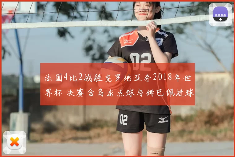 法国4比2战胜克罗地亚夺2018年世界杯 决赛含乌龙点球与姆巴佩进球