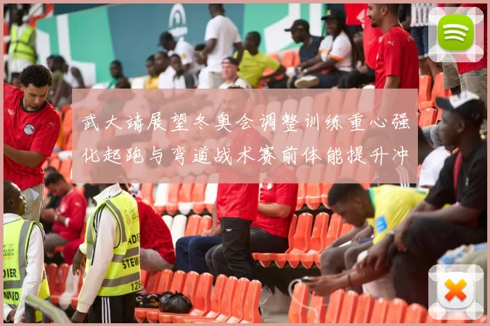 武大靖展望冬奥会调整训练重心强化起跑与弯道战术赛前体能提升冲击奖牌