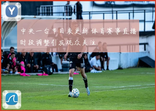 中央一台节目表更新 体育赛事直播时段调整引发观众关注