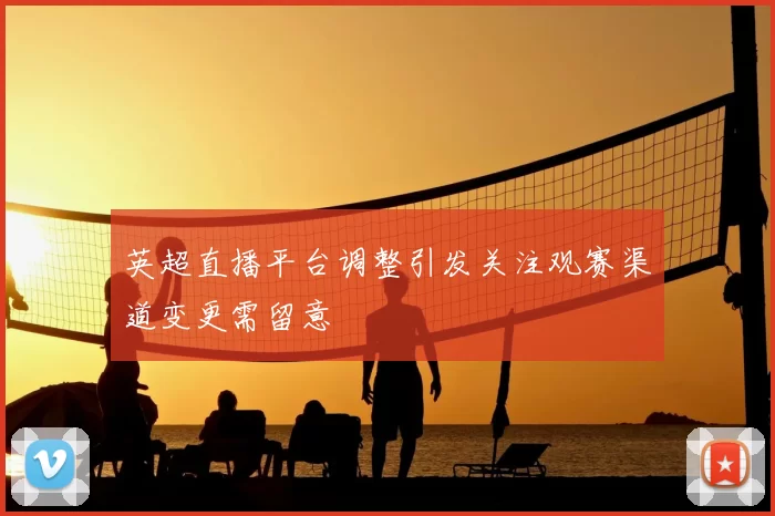 英超直播平台调整引发关注观赛渠道变更需留意