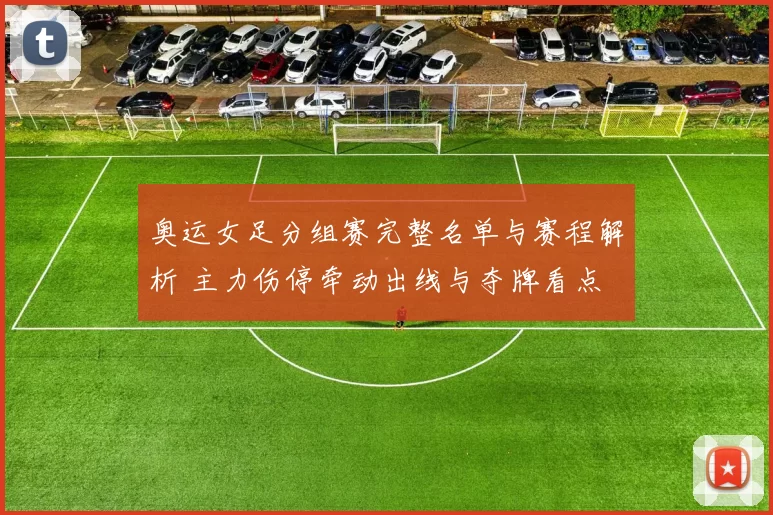 奥运女足分组赛完整名单与赛程解析 主力伤停牵动出线与夺牌看点