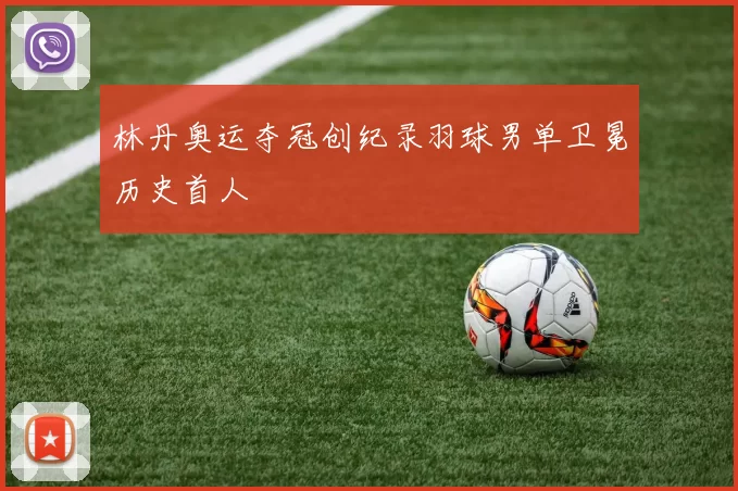 林丹奥运夺冠创纪录羽球男单卫冕历史首人
