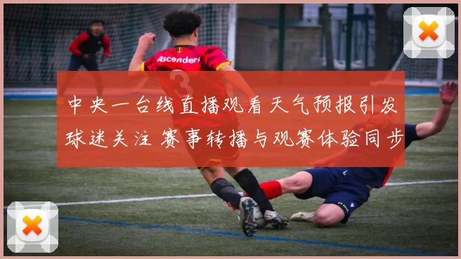 中央一台线直播观看天气预报引发球迷关注 赛事转播与观赛体验同步提升