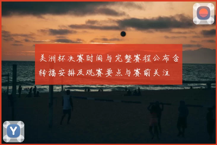 美洲杯决赛时间与完整赛程公布含转播安排及观赛要点与赛前关注