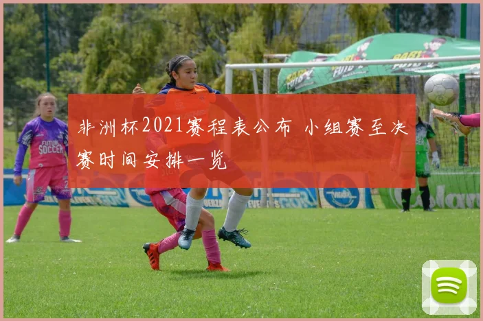非洲杯2021赛程表公布 小组赛至决赛时间安排一览