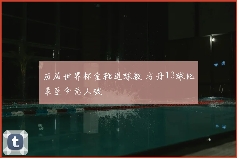 历届世界杯金靴进球数 方丹13球纪录至今无人破