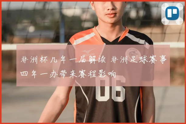 非洲杯几年一届解读 非洲足球赛事四年一办带来赛程影响