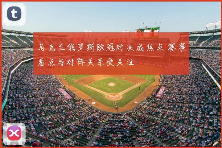 乌克兰俄罗斯欧冠对决成焦点 赛事看点与对阵关系受关注