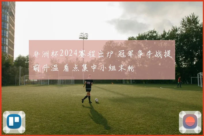 非洲杯2024赛程出炉 冠军争夺战提前升温 看点集中小组末轮
