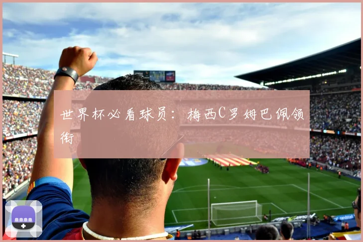 世界杯必看球员:梅西C罗姆巴佩领衔