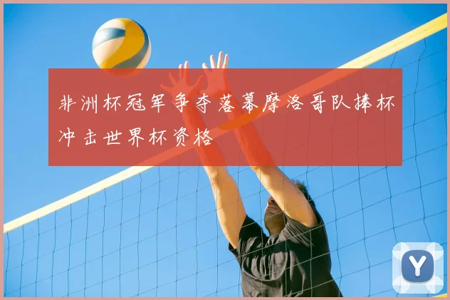 非洲杯冠军争夺落幕摩洛哥队捧杯冲击世界杯资格