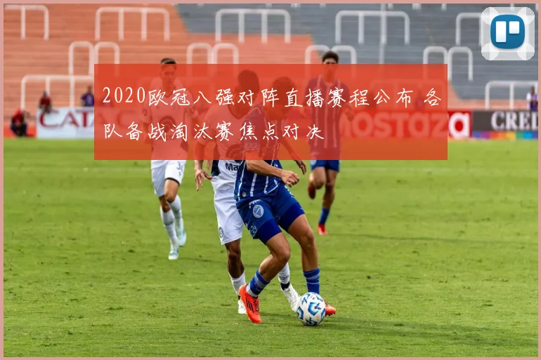 2020欧冠八强对阵直播赛程公布 各队备战淘汰赛焦点对决