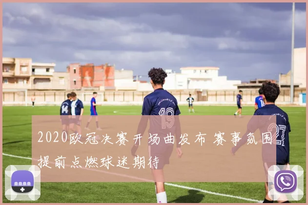 2020欧冠决赛开场曲发布 赛事氛围提前点燃球迷期待