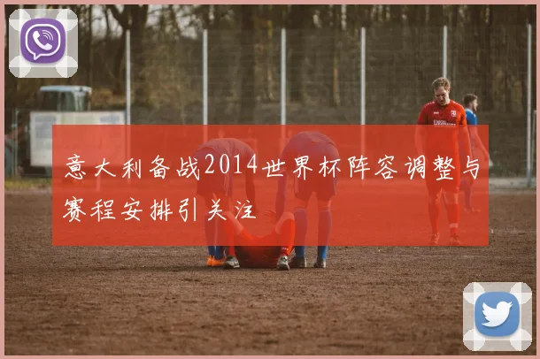 意大利备战2014世界杯阵容调整与赛程安排引关注