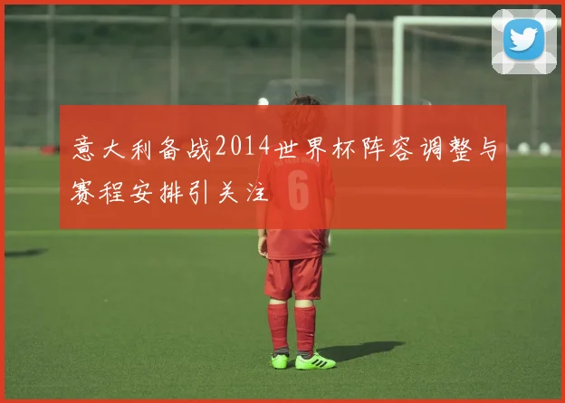 意大利备战2014世界杯阵容调整与赛程安排引关注