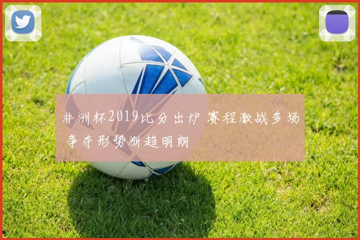 非洲杯2019比分出炉 赛程激战多场 争夺形势渐趋明朗