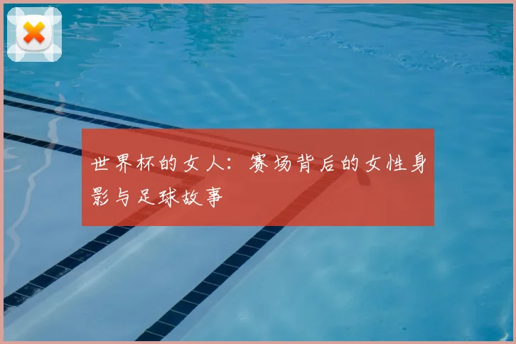 世界杯的女人:赛场背后的女性身影与足球故事