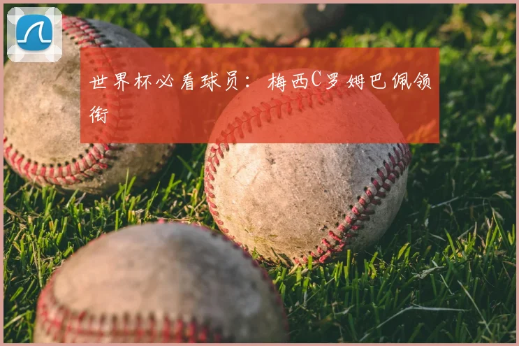 世界杯必看球员:梅西C罗姆巴佩领衔