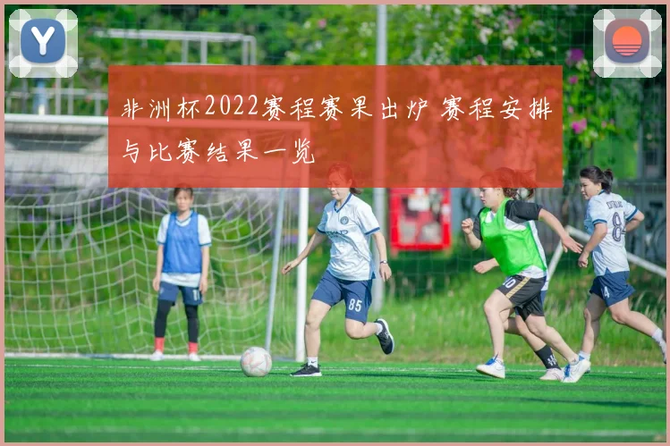非洲杯2022赛程赛果出炉 赛程安排与比赛结果一览