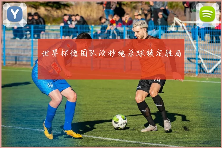 世界杯德国队读秒绝杀球锁定胜局