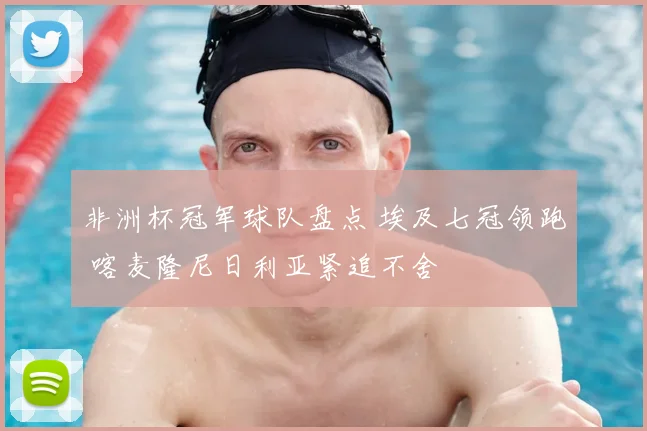 非洲杯冠军球队盘点 埃及七冠领跑 喀麦隆尼日利亚紧追不舍