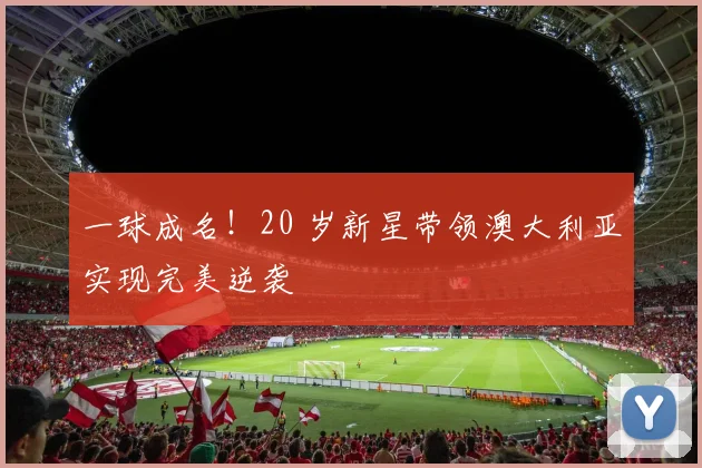 一球成名!20 岁新星带领澳大利亚实现完美逆袭