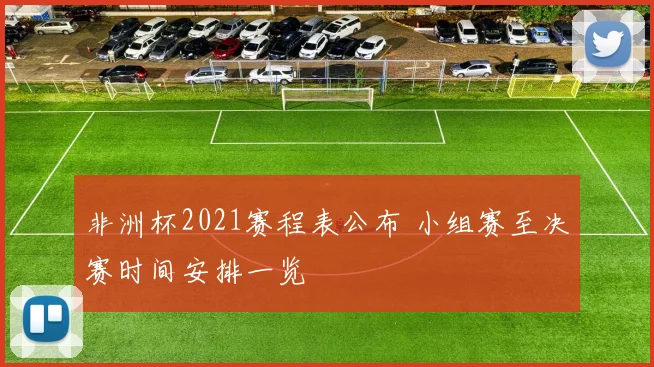 非洲杯2021赛程表公布 小组赛至决赛时间安排一览